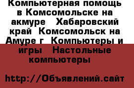 Компьютерная помощь в Комсомольске-на-акмуре - Хабаровский край, Комсомольск-на-Амуре г. Компьютеры и игры » Настольные компьютеры   